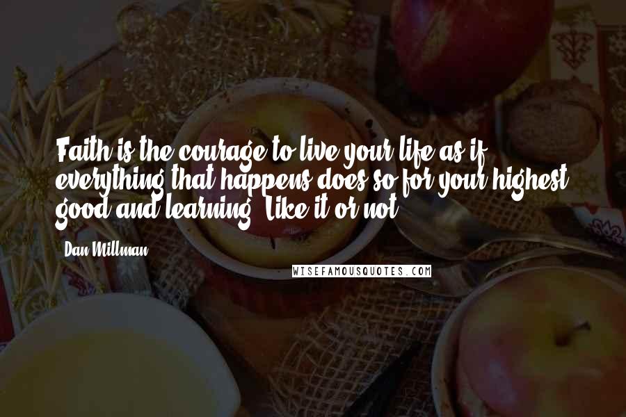 Dan Millman Quotes: Faith is the courage to live your life as if everything that happens does so for your highest good and learning. Like it or not.