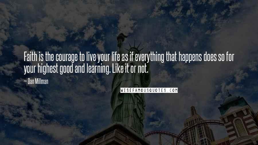 Dan Millman Quotes: Faith is the courage to live your life as if everything that happens does so for your highest good and learning. Like it or not.