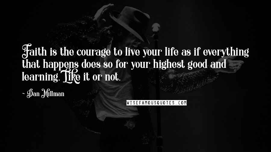 Dan Millman Quotes: Faith is the courage to live your life as if everything that happens does so for your highest good and learning. Like it or not.