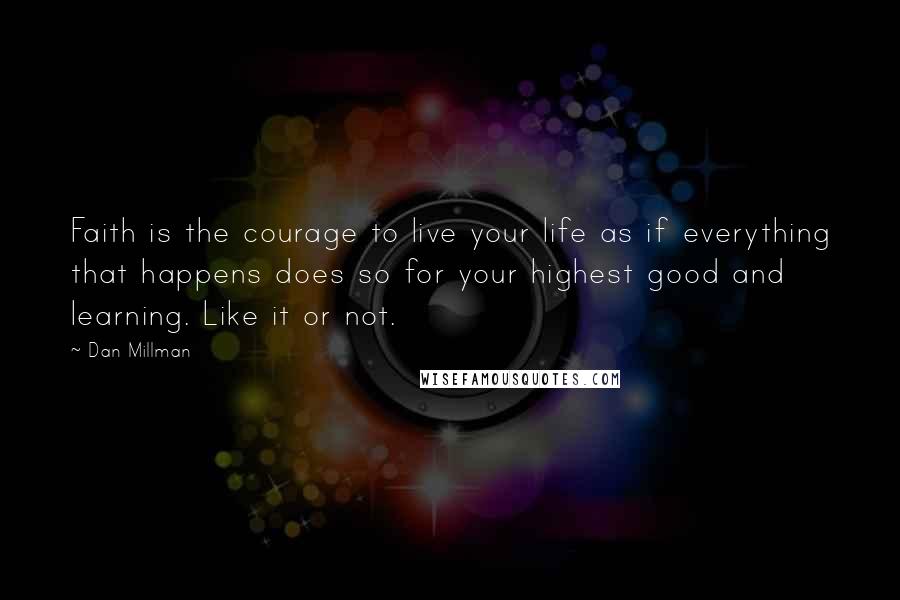 Dan Millman Quotes: Faith is the courage to live your life as if everything that happens does so for your highest good and learning. Like it or not.