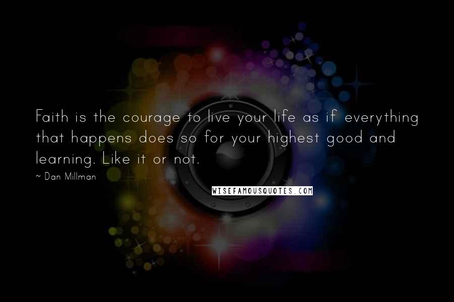 Dan Millman Quotes: Faith is the courage to live your life as if everything that happens does so for your highest good and learning. Like it or not.