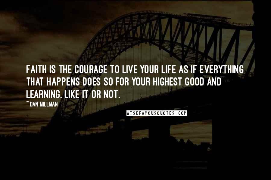 Dan Millman Quotes: Faith is the courage to live your life as if everything that happens does so for your highest good and learning. Like it or not.