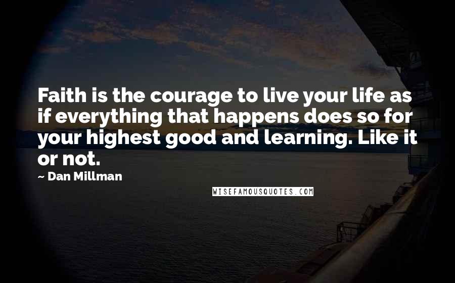 Dan Millman Quotes: Faith is the courage to live your life as if everything that happens does so for your highest good and learning. Like it or not.