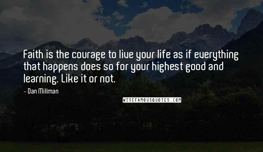 Dan Millman Quotes: Faith is the courage to live your life as if everything that happens does so for your highest good and learning. Like it or not.