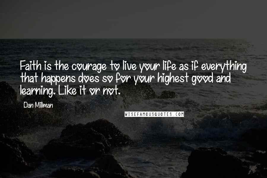 Dan Millman Quotes: Faith is the courage to live your life as if everything that happens does so for your highest good and learning. Like it or not.