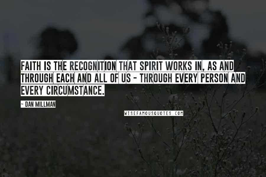 Dan Millman Quotes: Faith is the recognition that Spirit works in, as and through each and all of us - through every person and every circumstance.