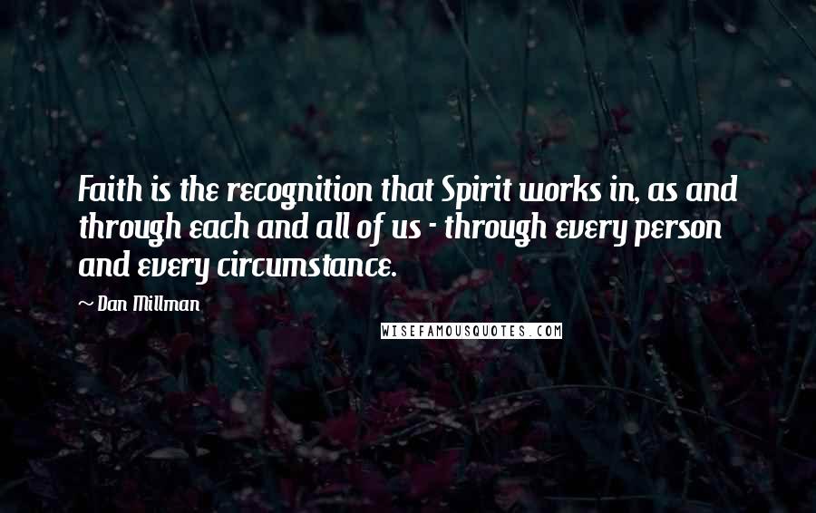 Dan Millman Quotes: Faith is the recognition that Spirit works in, as and through each and all of us - through every person and every circumstance.