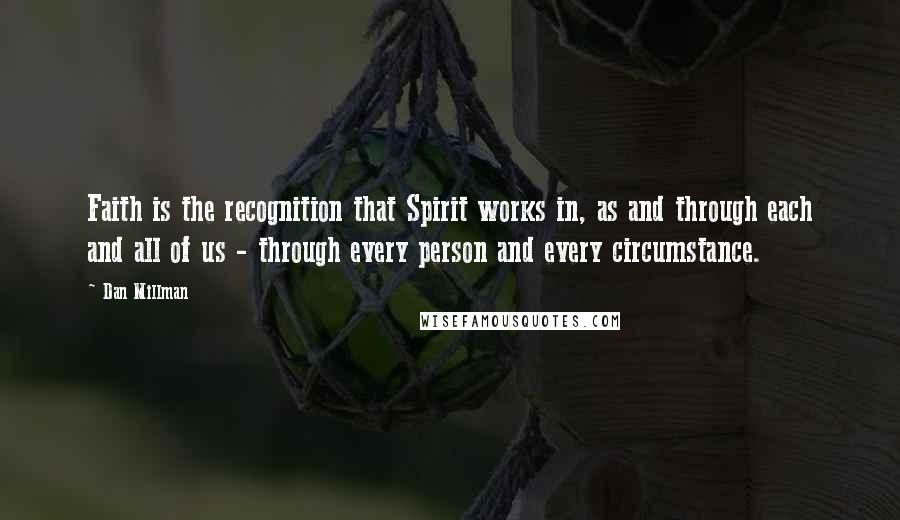 Dan Millman Quotes: Faith is the recognition that Spirit works in, as and through each and all of us - through every person and every circumstance.