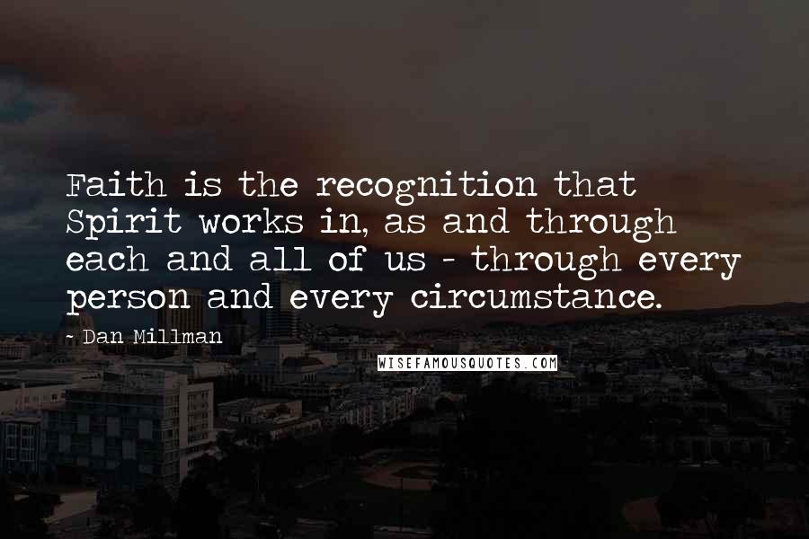 Dan Millman Quotes: Faith is the recognition that Spirit works in, as and through each and all of us - through every person and every circumstance.
