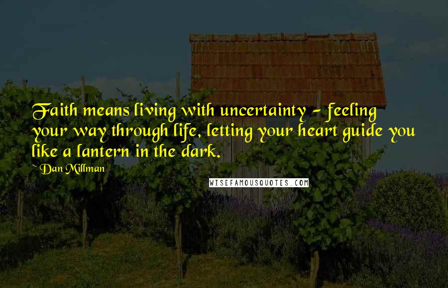 Dan Millman Quotes: Faith means living with uncertainty - feeling your way through life, letting your heart guide you like a lantern in the dark.