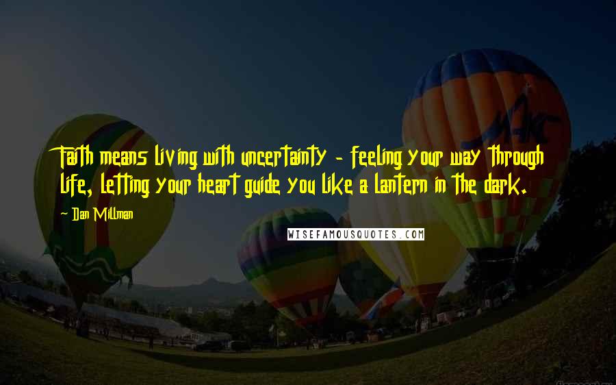 Dan Millman Quotes: Faith means living with uncertainty - feeling your way through life, letting your heart guide you like a lantern in the dark.