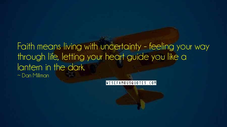 Dan Millman Quotes: Faith means living with uncertainty - feeling your way through life, letting your heart guide you like a lantern in the dark.