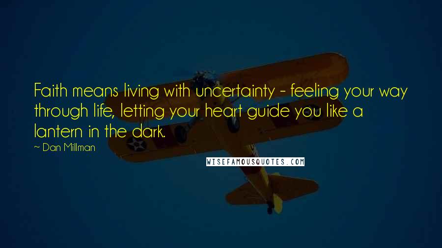 Dan Millman Quotes: Faith means living with uncertainty - feeling your way through life, letting your heart guide you like a lantern in the dark.