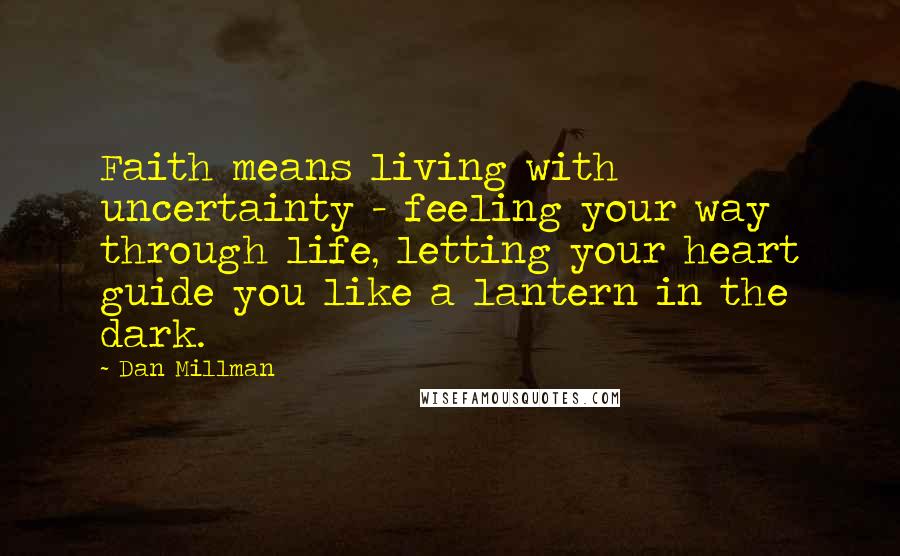 Dan Millman Quotes: Faith means living with uncertainty - feeling your way through life, letting your heart guide you like a lantern in the dark.