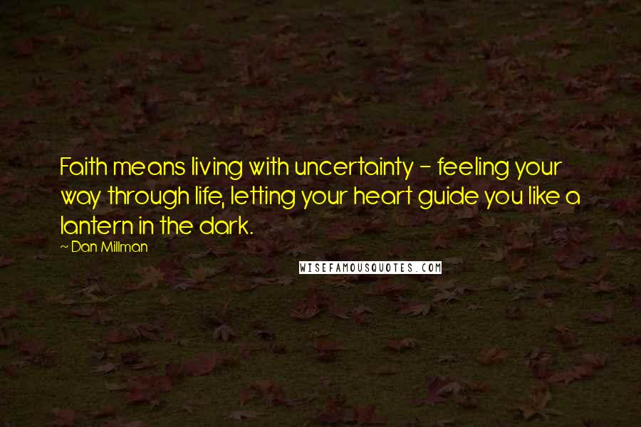 Dan Millman Quotes: Faith means living with uncertainty - feeling your way through life, letting your heart guide you like a lantern in the dark.