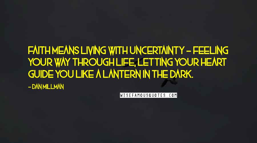 Dan Millman Quotes: Faith means living with uncertainty - feeling your way through life, letting your heart guide you like a lantern in the dark.