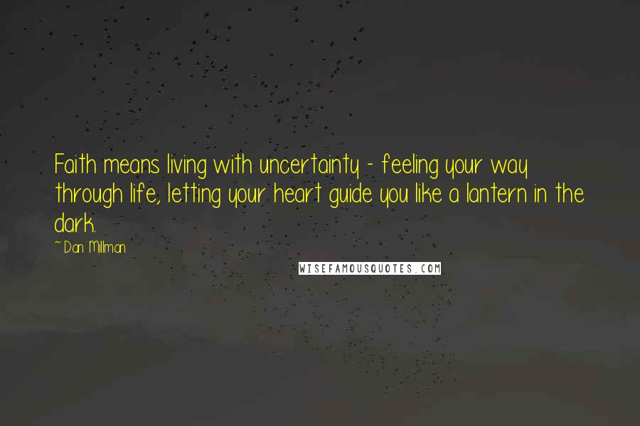 Dan Millman Quotes: Faith means living with uncertainty - feeling your way through life, letting your heart guide you like a lantern in the dark.