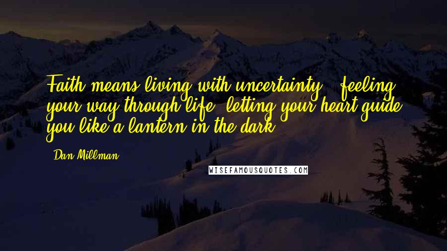 Dan Millman Quotes: Faith means living with uncertainty - feeling your way through life, letting your heart guide you like a lantern in the dark.