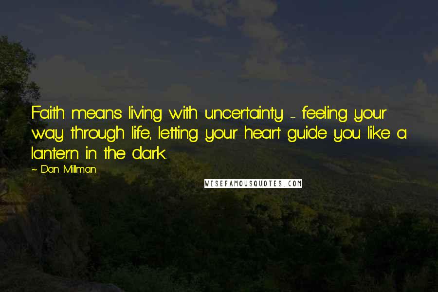Dan Millman Quotes: Faith means living with uncertainty - feeling your way through life, letting your heart guide you like a lantern in the dark.