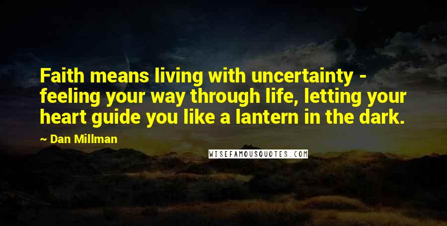 Dan Millman Quotes: Faith means living with uncertainty - feeling your way through life, letting your heart guide you like a lantern in the dark.