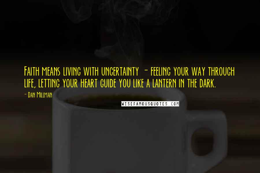 Dan Millman Quotes: Faith means living with uncertainty - feeling your way through life, letting your heart guide you like a lantern in the dark.