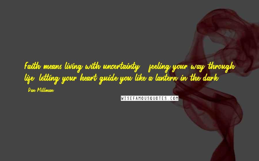 Dan Millman Quotes: Faith means living with uncertainty - feeling your way through life, letting your heart guide you like a lantern in the dark.