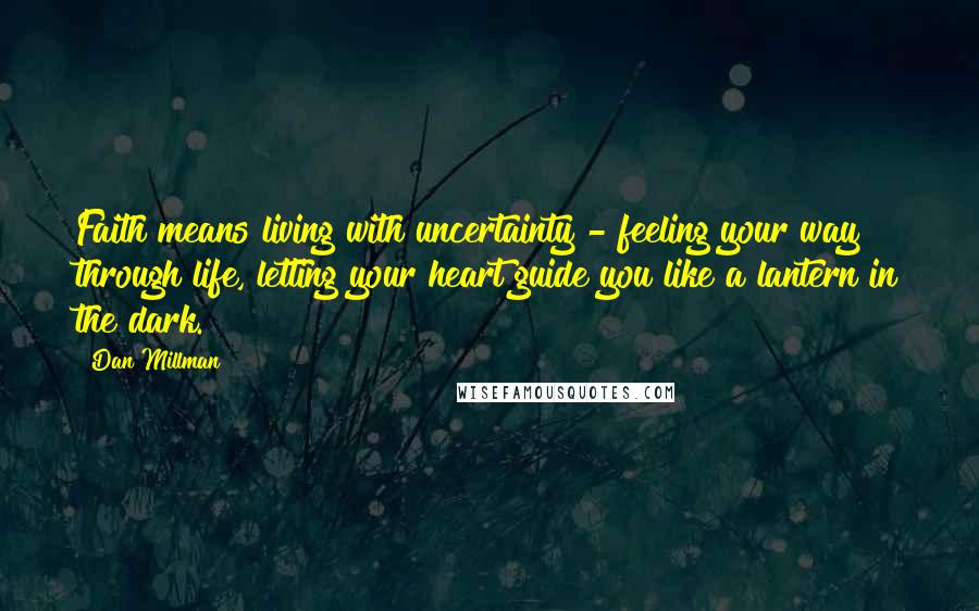 Dan Millman Quotes: Faith means living with uncertainty - feeling your way through life, letting your heart guide you like a lantern in the dark.