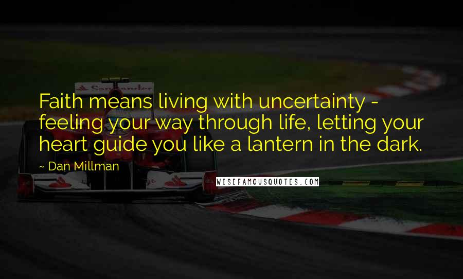 Dan Millman Quotes: Faith means living with uncertainty - feeling your way through life, letting your heart guide you like a lantern in the dark.