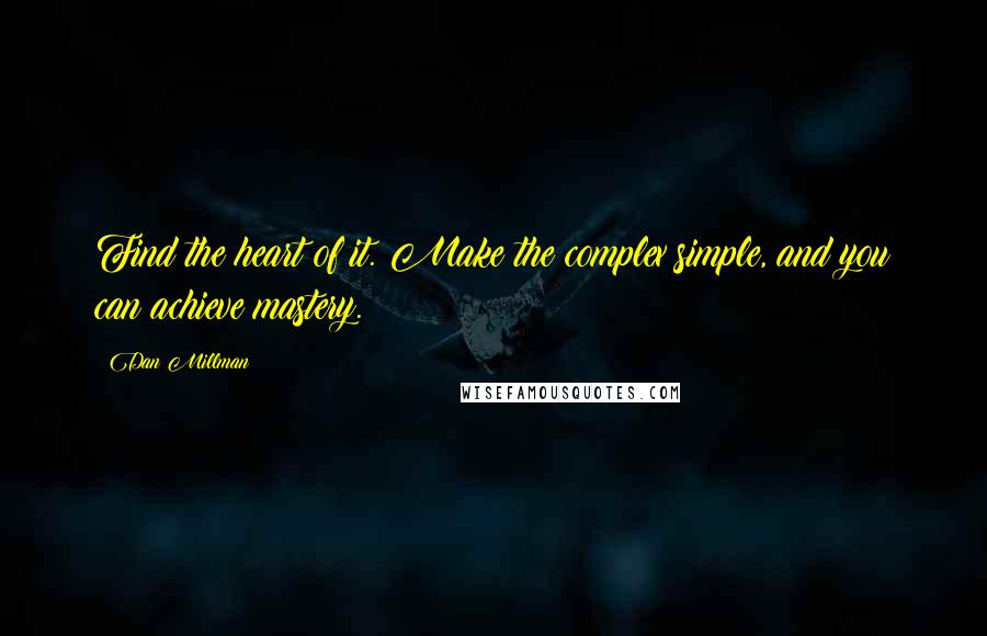 Dan Millman Quotes: Find the heart of it. Make the complex simple, and you can achieve mastery.