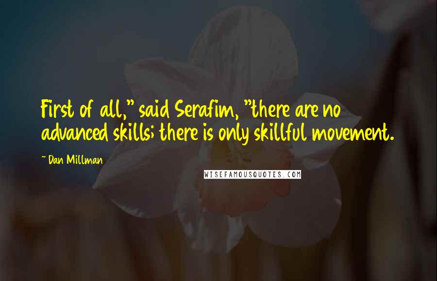 Dan Millman Quotes: First of all," said Serafim, "there are no advanced skills; there is only skillful movement.