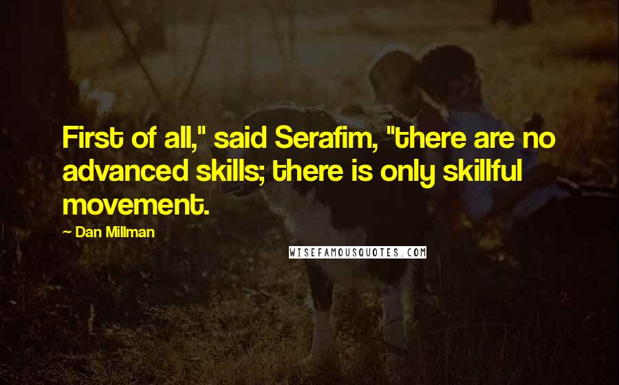 Dan Millman Quotes: First of all," said Serafim, "there are no advanced skills; there is only skillful movement.