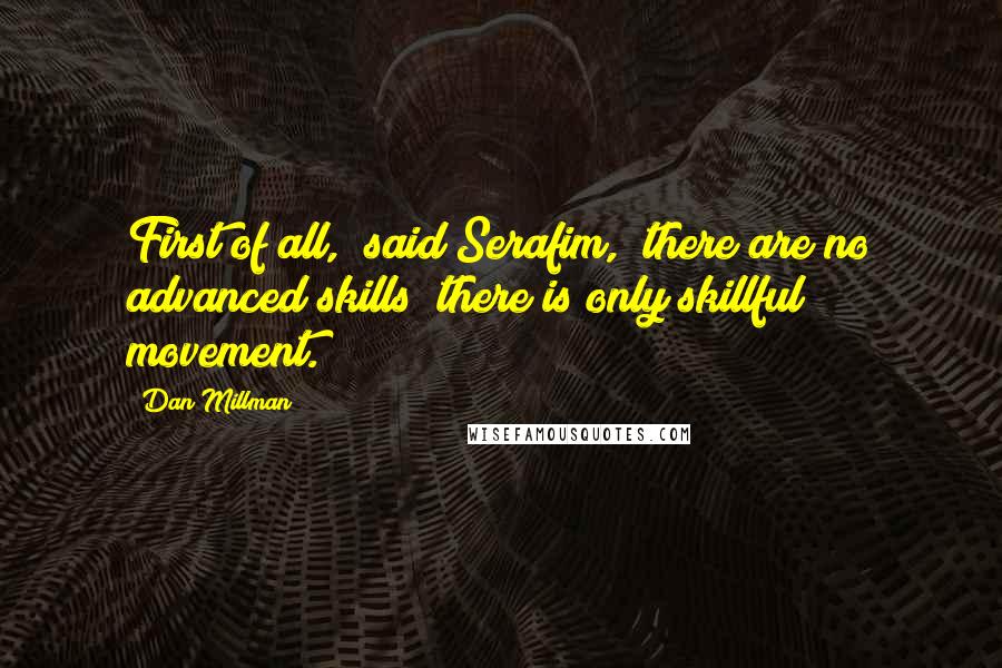 Dan Millman Quotes: First of all," said Serafim, "there are no advanced skills; there is only skillful movement.