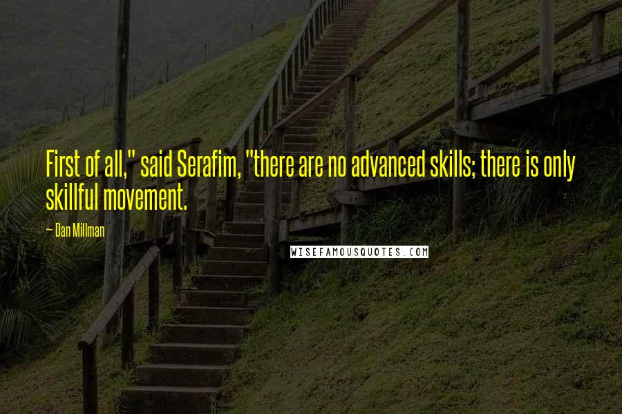 Dan Millman Quotes: First of all," said Serafim, "there are no advanced skills; there is only skillful movement.