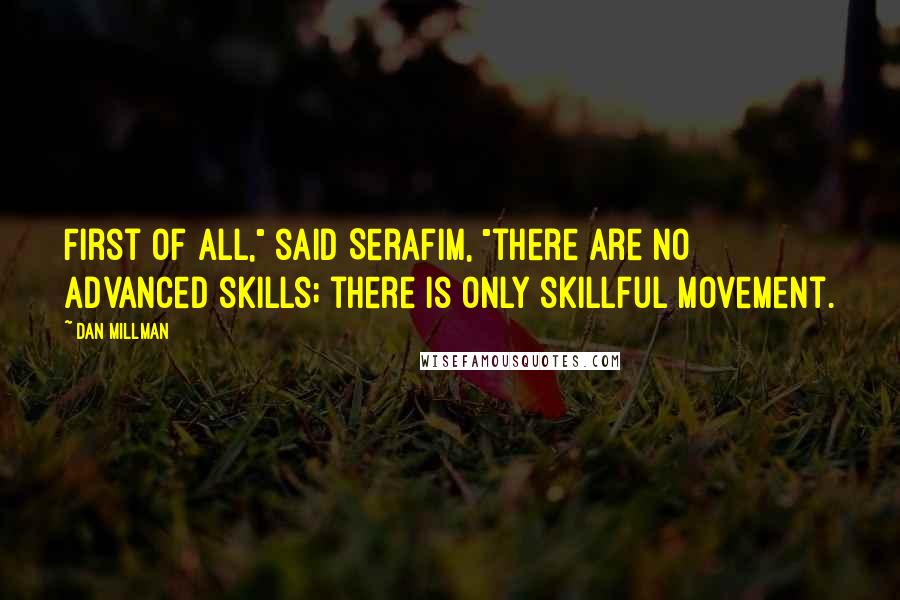 Dan Millman Quotes: First of all," said Serafim, "there are no advanced skills; there is only skillful movement.