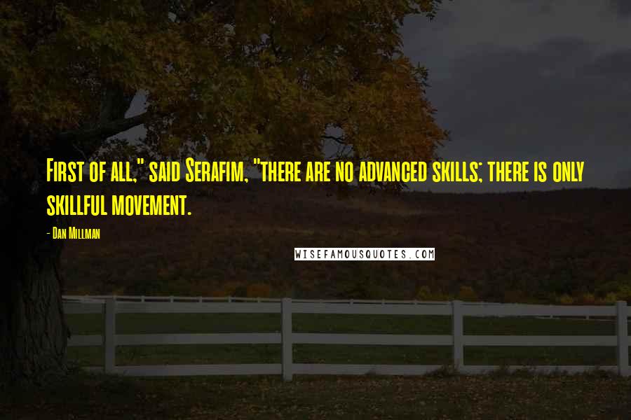 Dan Millman Quotes: First of all," said Serafim, "there are no advanced skills; there is only skillful movement.