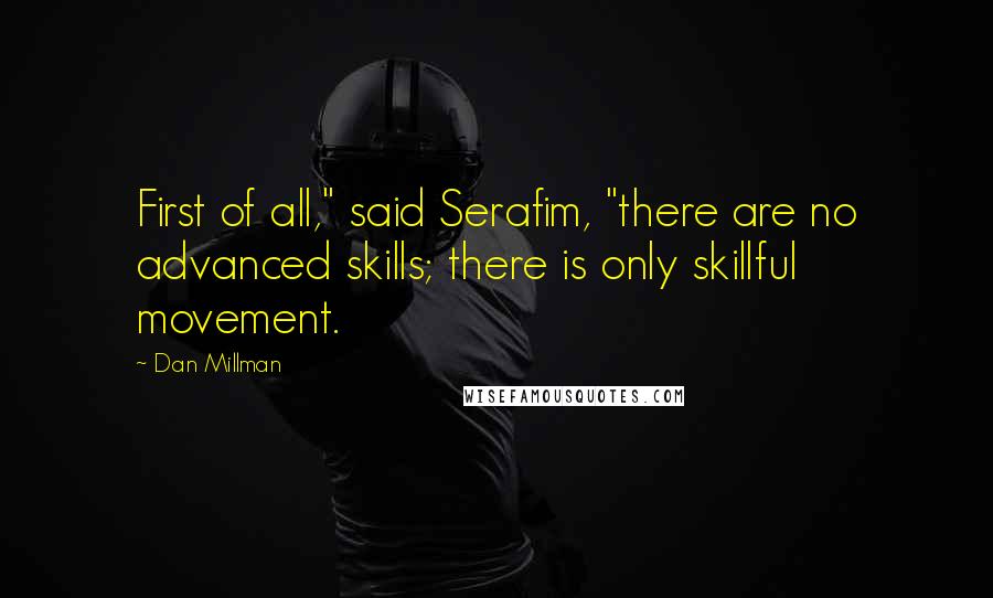 Dan Millman Quotes: First of all," said Serafim, "there are no advanced skills; there is only skillful movement.