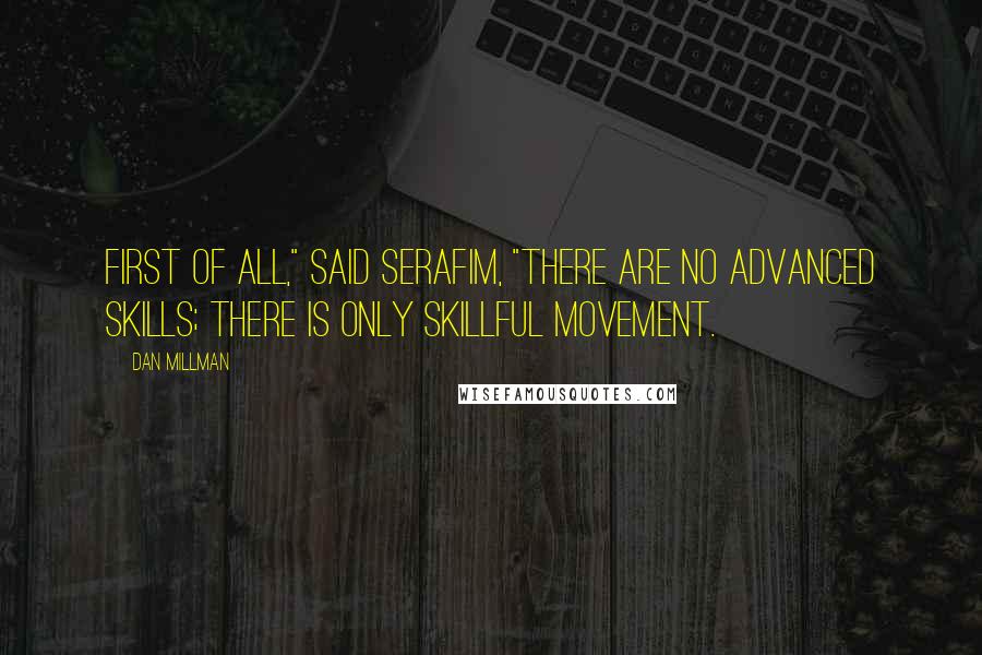 Dan Millman Quotes: First of all," said Serafim, "there are no advanced skills; there is only skillful movement.