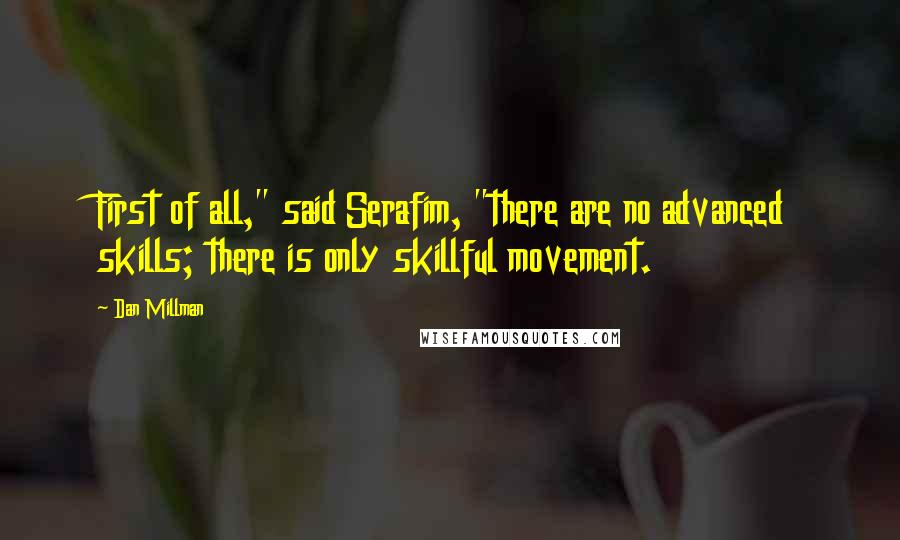 Dan Millman Quotes: First of all," said Serafim, "there are no advanced skills; there is only skillful movement.