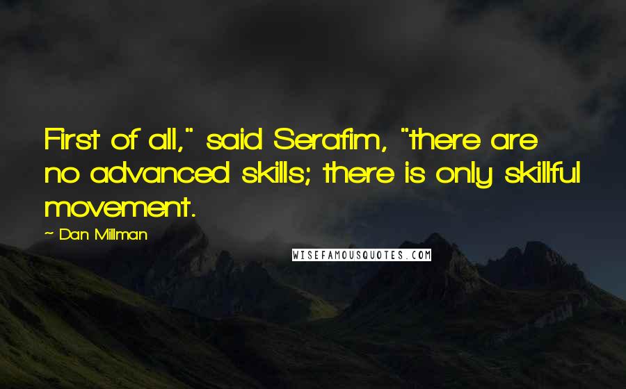 Dan Millman Quotes: First of all," said Serafim, "there are no advanced skills; there is only skillful movement.