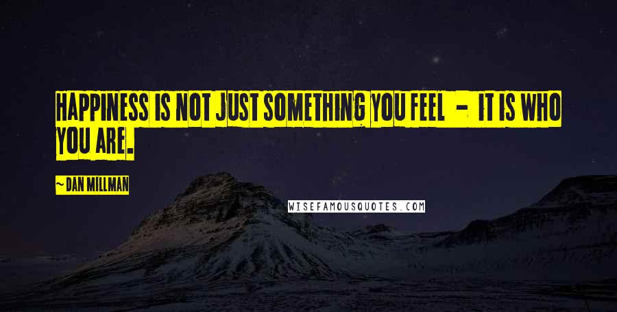 Dan Millman Quotes: Happiness is not just something you feel - it is who you are.