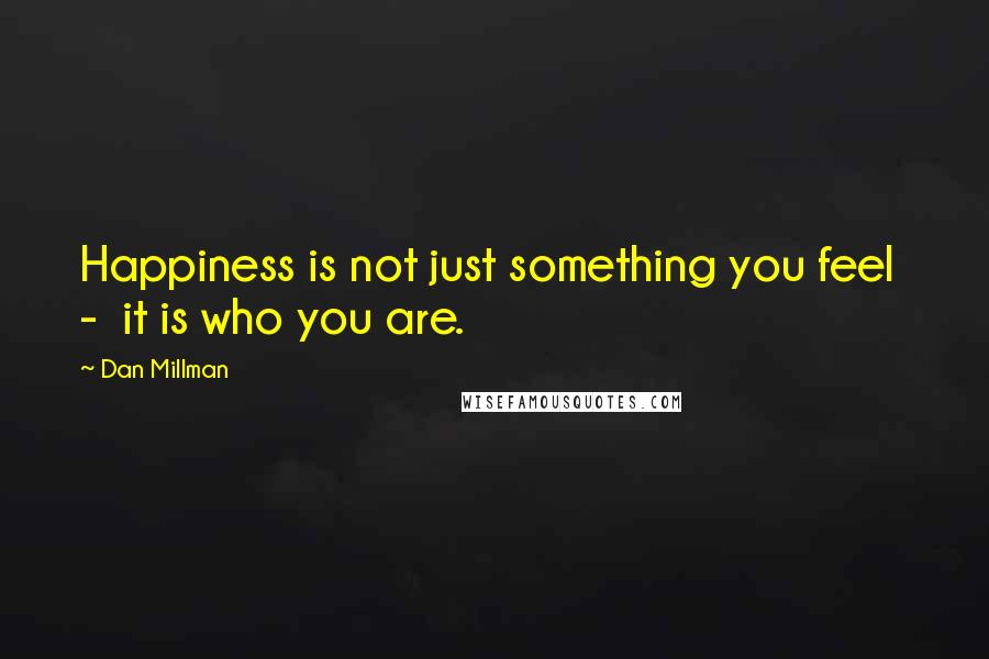 Dan Millman Quotes: Happiness is not just something you feel - it is who you are.