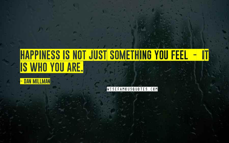 Dan Millman Quotes: Happiness is not just something you feel  -  it is who you are.