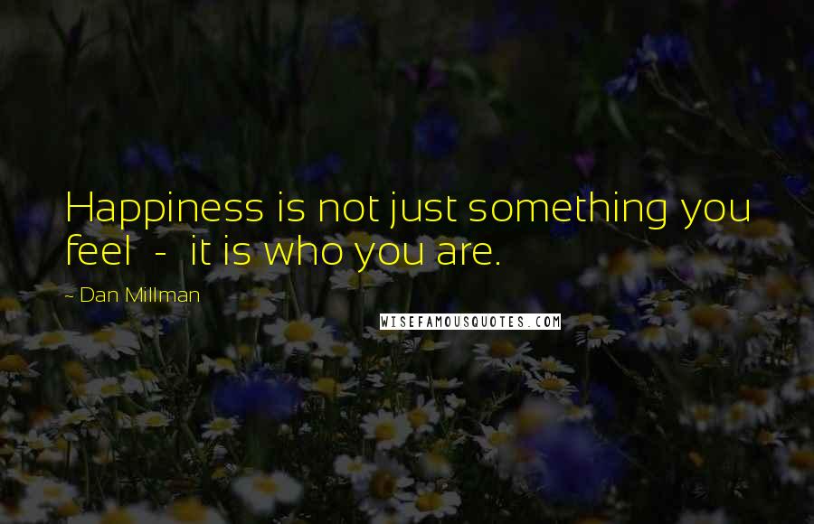 Dan Millman Quotes: Happiness is not just something you feel  -  it is who you are.