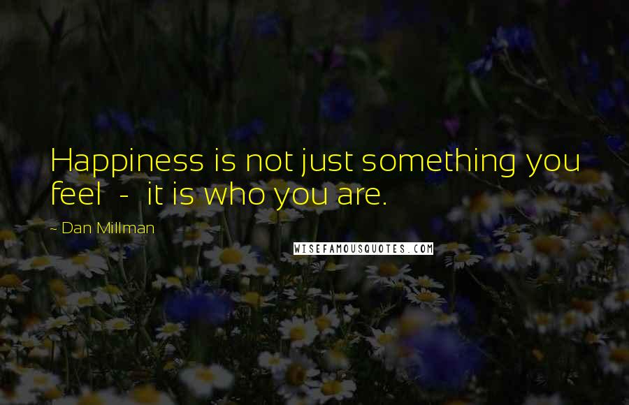 Dan Millman Quotes: Happiness is not just something you feel - it is who you are.