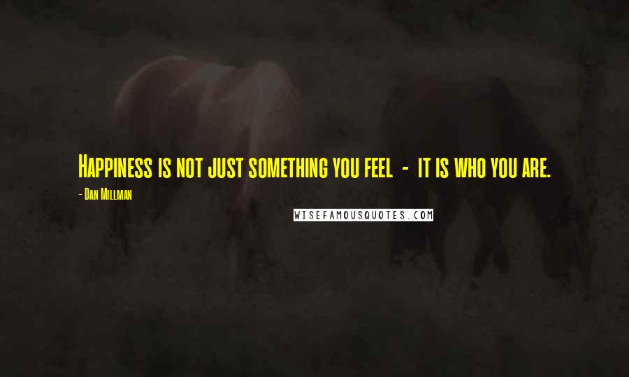 Dan Millman Quotes: Happiness is not just something you feel  -  it is who you are.