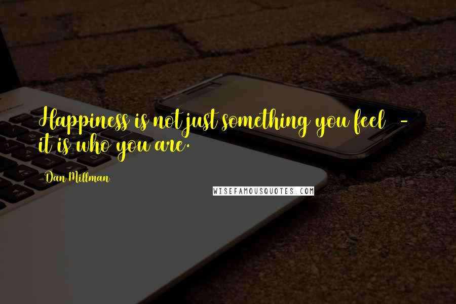 Dan Millman Quotes: Happiness is not just something you feel - it is who you are.