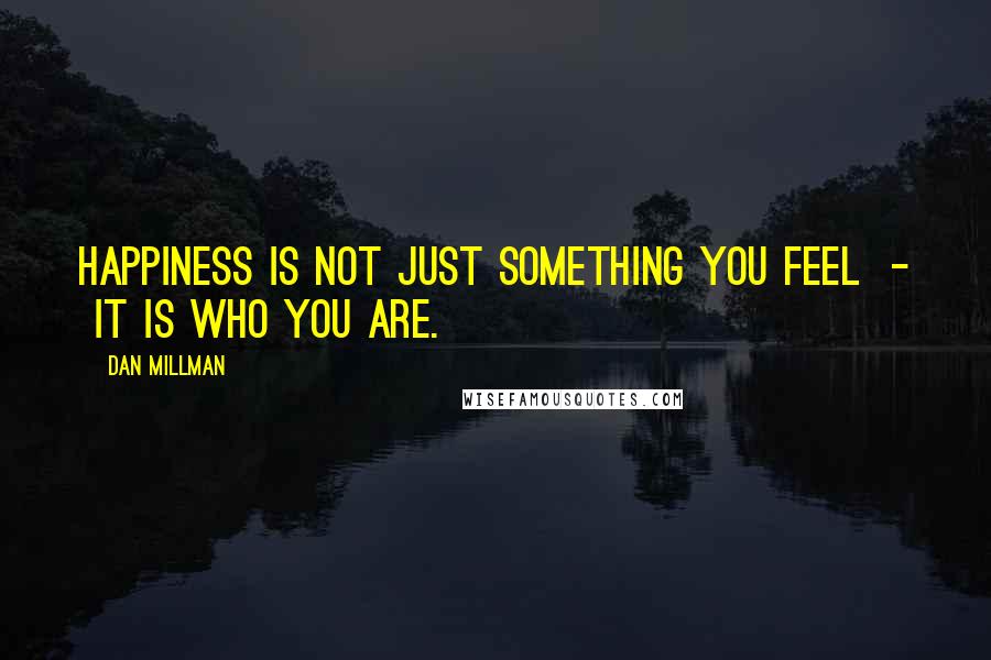 Dan Millman Quotes: Happiness is not just something you feel  -  it is who you are.