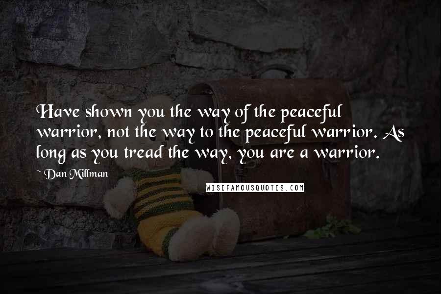 Dan Millman Quotes: Have shown you the way of the peaceful warrior, not the way to the peaceful warrior. As long as you tread the way, you are a warrior.