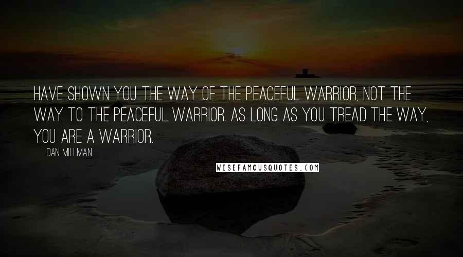 Dan Millman Quotes: Have shown you the way of the peaceful warrior, not the way to the peaceful warrior. As long as you tread the way, you are a warrior.