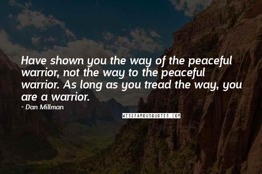 Dan Millman Quotes: Have shown you the way of the peaceful warrior, not the way to the peaceful warrior. As long as you tread the way, you are a warrior.
